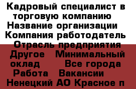 Кадровый специалист в торговую компанию › Название организации ­ Компания-работодатель › Отрасль предприятия ­ Другое › Минимальный оклад ­ 1 - Все города Работа » Вакансии   . Ненецкий АО,Красное п.